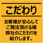 お客様が安心してご発注頂ける様、弊社のこだわりを紹介します。