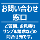 お問い合わせ窓口
ご質問、お見積り、サンプル請求などの問い合わせ先です。