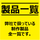 製品一覧
弊社で扱っている制作製品の全一覧です。